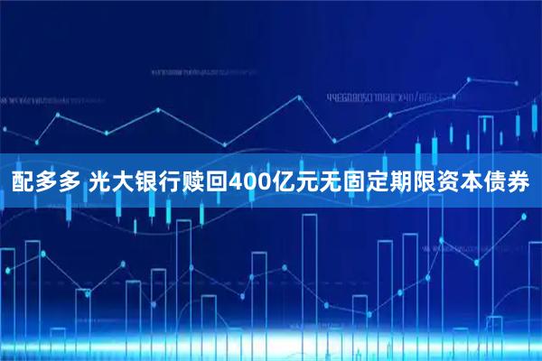 配多多 光大银行赎回400亿元无固定期限资本债券