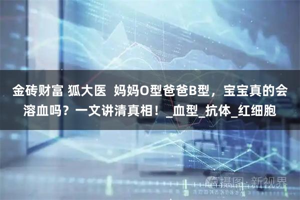 金砖财富 狐大医  妈妈O型爸爸B型，宝宝真的会溶血吗？一文讲清真相！_血型_抗体_红细胞