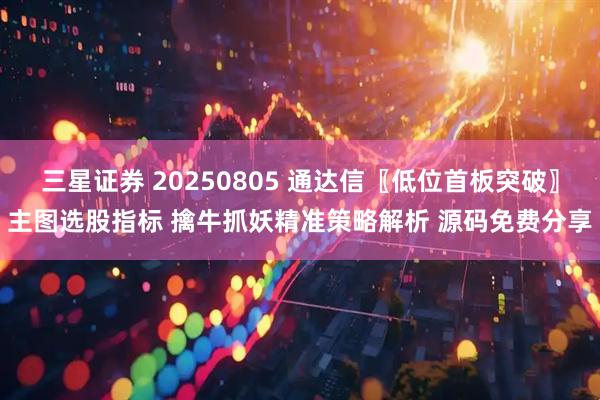 三星证券 20250805 通达信〖低位首板突破〗主图选股指标 擒牛抓妖精准策略解析 源码免费分享
