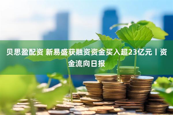 贝思盈配资 新易盛获融资资金买入超23亿元丨资金流向日报