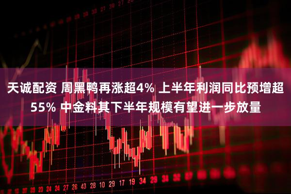 天诚配资 周黑鸭再涨超4% 上半年利润同比预增超55% 中金料其下半年规模有望进一步放量