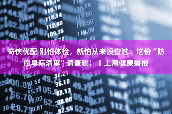 奇侠优配 别怕体检，就怕从来没查过：这份“防癌早筛清单”请查收！丨上海健康播报
