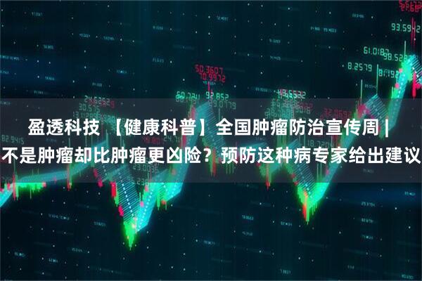 盈透科技 【健康科普】全国肿瘤防治宣传周 | 不是肿瘤却比肿瘤更凶险？预防这种病专家给出建议