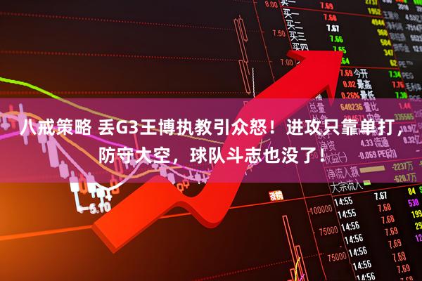 八戒策略 丢G3王博执教引众怒!进攻只靠单打,防守大空,球队斗志也没了!