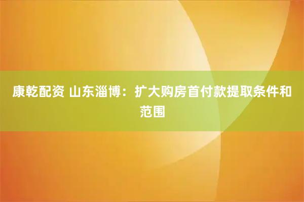 康乾配资 山东淄博:扩大购房首付款提取条件和范围