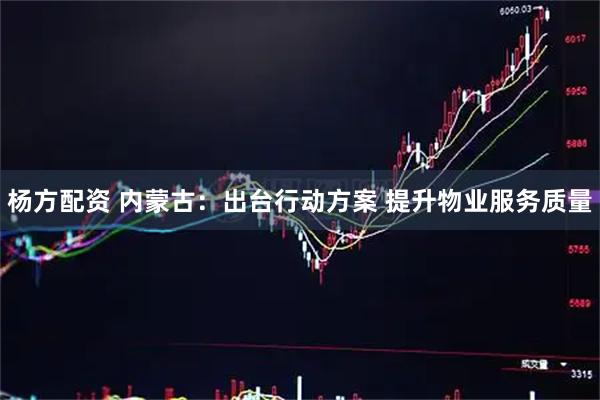 杨方配资 内蒙古：出台行动方案 提升物业服务质量