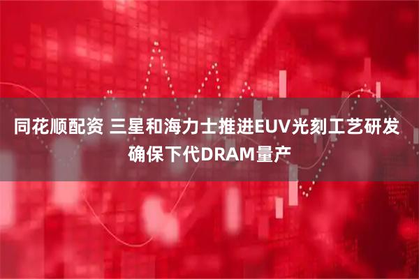 同花顺配资 三星和海力士推进EUV光刻工艺研发 确保下代DRAM量产