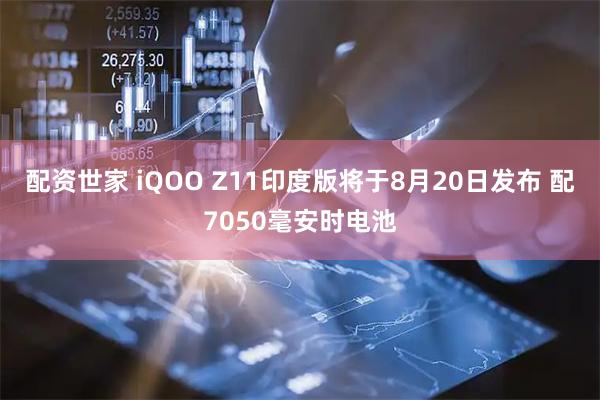 配资世家 iQOO Z11印度版将于8月20日发布 配7050毫安时电池