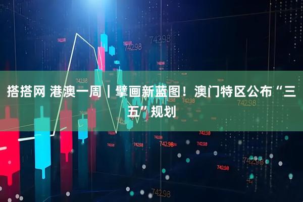 搭搭网 港澳一周｜擘画新蓝图！澳门特区公布“三五”规划