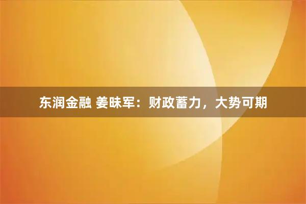 东润金融 姜昧军：财政蓄力，大势可期