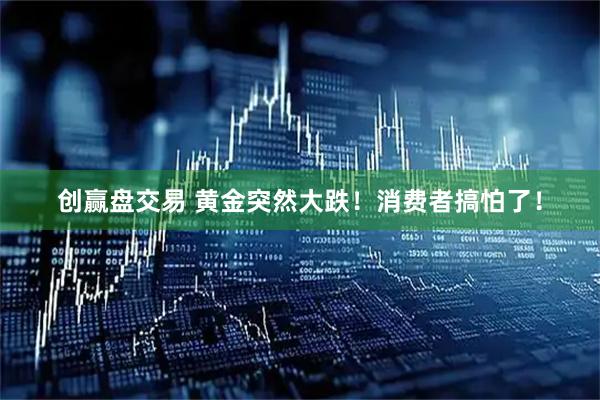 创赢盘交易 黄金突然大跌！消费者搞怕了！