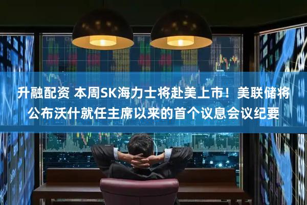 升融配资 本周SK海力士将赴美上市！美联储将公布沃什就任主席以来的首个议息会议纪要