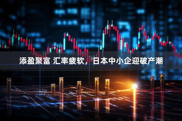 添盈聚富 汇率疲软，日本中小企迎破产潮