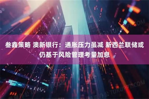 叁鑫策略 澳新银行：通胀压力虽减 新西兰联储或仍基于风险管理考量加息