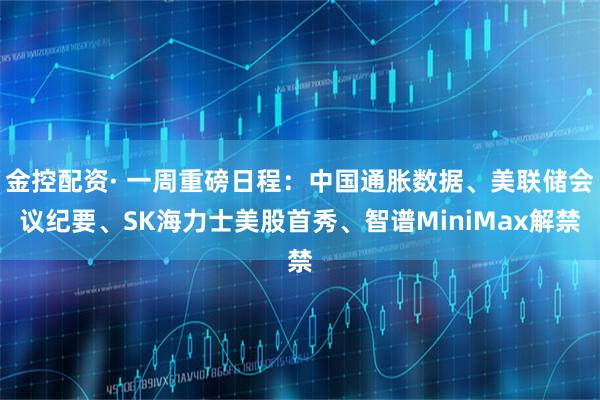 金控配资· 一周重磅日程：中国通胀数据、美联储会议纪要、SK海力士美股首秀、智谱MiniMax解禁