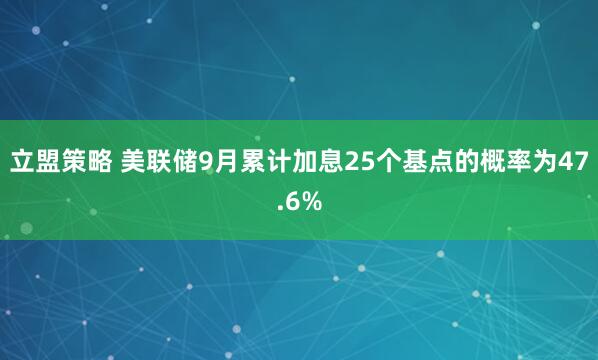 立盟策略 美联储9月累计加息25个基点的概率为47.6%